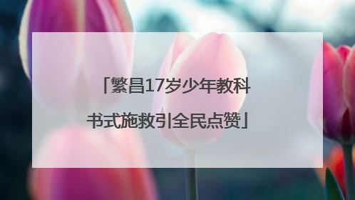 繁昌17岁少年教科书式施救引全民点赞