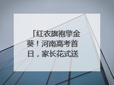 红衣旗袍擎金葵！河南高考首日，家长花式送考藏满爱与盼