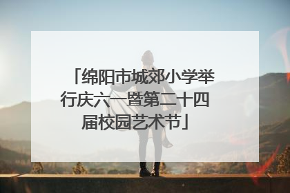 绵阳市城郊小学举行庆六一暨第二十四届校园艺术节