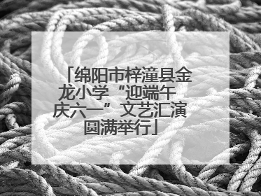 绵阳市梓潼县金龙小学“迎端午 庆六一”文艺汇演圆满举行