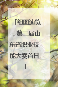 组图速览，第二届山东省职业技能大赛首日