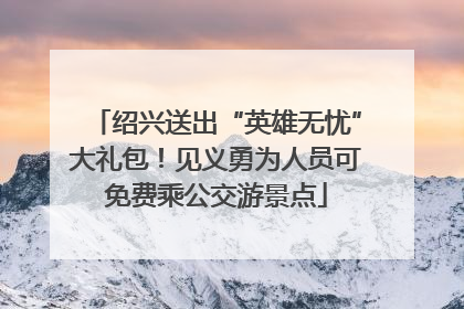 绍兴送出“英雄无忧”大礼包！见义勇为人员可免费乘公交游景点