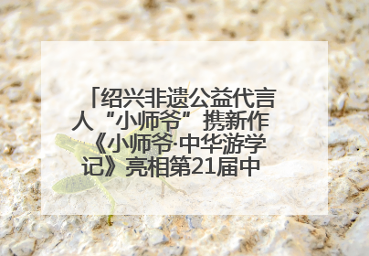 绍兴非遗公益代言人“小师爷”携新作《小师爷·中华游学记》亮相第21届中国国际动漫