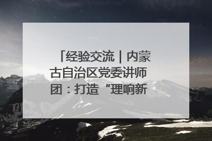 经验交流｜内蒙古自治区党委讲师团：打造“理响新征程”宣讲品牌
