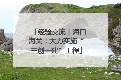经验交流｜海口海关：大力实施“三创一建”工程