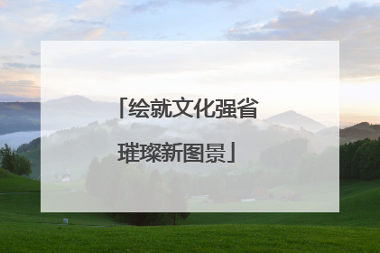 绘就文化强省璀璨新图景