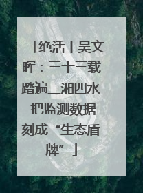 绝活丨吴文晖：三十三载踏遍三湘四水 把监测数据刻成“生态盾牌”