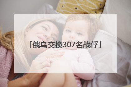 俄乌交换307名战俘
