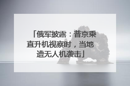 俄军披露：普京乘直升机视察时，当地遭无人机袭击