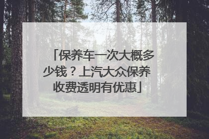 保养车一次大概多少钱？上汽大众保养收费透明有优惠
