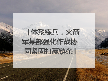 体系练兵，火箭军某部强化作战协同紧固打赢链条