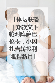 体坛联播｜郑钦文下轮对阵萨巴伦卡，小因扎吉转投利雅得新月