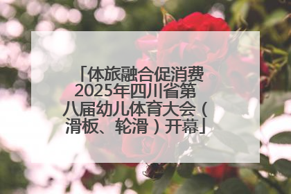 体旅融合促消费 2025年四川省第八届幼儿体育大会（滑板、轮滑）开幕