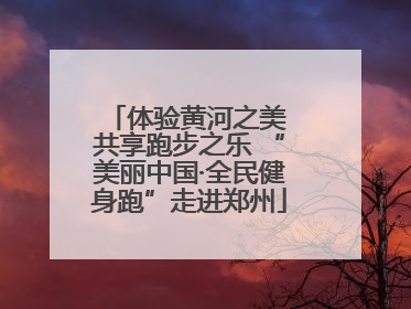 体验黄河之美 共享跑步之乐 “美丽中国·全民健身跑”走进郑州
