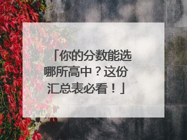 你的分数能选哪所高中？这份汇总表必看！