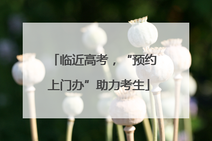 临近高考，“预约上门办”助力考生