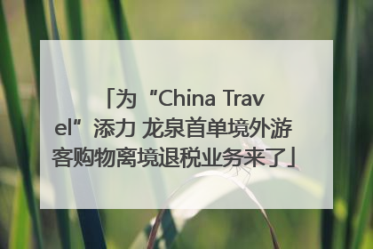 为“China Travel”添力 龙泉首单境外游客购物离境退税业务来了