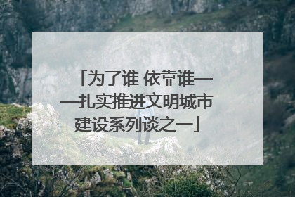 为了谁 依靠谁——扎实推进文明城市建设系列谈之一