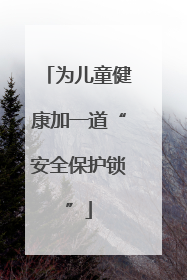 为儿童健康加一道“安全保护锁”