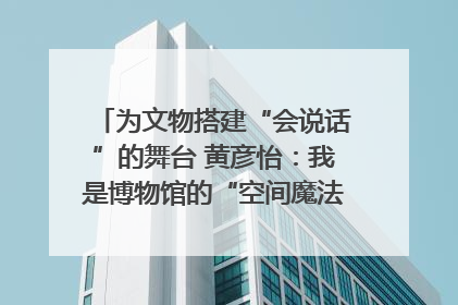 为文物搭建“会说话”的舞台 黄彦怡：我是博物馆的“空间魔法师”｜时代新青年