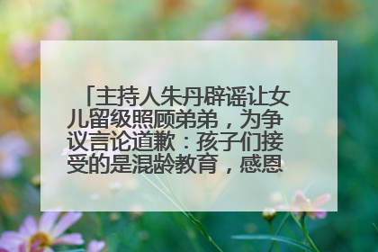 主持人朱丹辟谣让女儿留级照顾弟弟，为争议言论道歉：孩子们接受的是混龄教育，感恩每一条批评