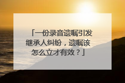 一份录音遗嘱引发继承人纠纷，遗嘱该怎么立才有效？