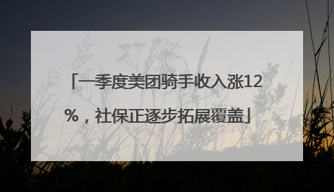 一季度美团骑手收入涨12%，社保正逐步拓展覆盖