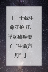 三十载生命守护 托举起瘫痪妻子“生命方舟”