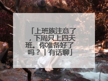 上班族注意了，下周只上四天班。你准备好了吗？丨有话聊
