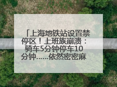 上海地铁站设置禁停区！上班族崩溃：骑车5分钟停车10分钟……依然密密麻麻无从下脚？