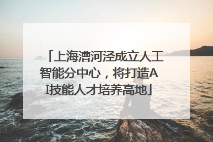上海漕河泾成立人工智能分中心，将打造AI技能人才培养高地