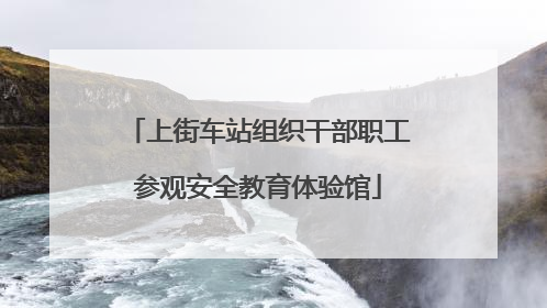 上街车站组织干部职工参观安全教育体验馆