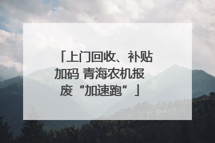 上门回收、补贴加码 青海农机报废“加速跑”