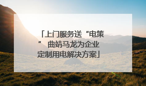 上门服务送“电策” 曲靖马龙为企业定制用电解决方案