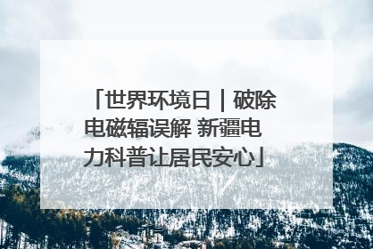 世界环境日｜破除电磁辐误解 新疆电力科普让居民安心