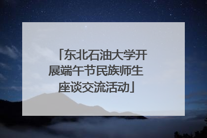 东北石油大学开展端午节民族师生座谈交流活动