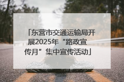 东营市交通运输局开展2025年“路政宣传月”集中宣传活动