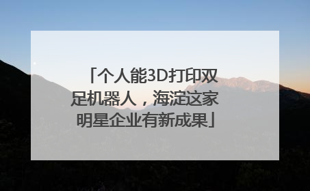 个人能3D打印双足机器人，海淀这家明星企业有新成果