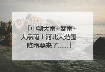 中到大雨+暴雨+大暴雨！河北大范围降雨要来了……