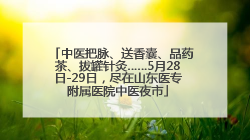 中医把脉、送香囊、品药茶、拔罐针灸……5月28日-29日，尽在山东医专附属医院中医夜市