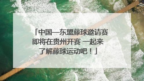 中国—东盟藤球邀请赛即将在贵州开赛 一起来了解藤球运动吧！