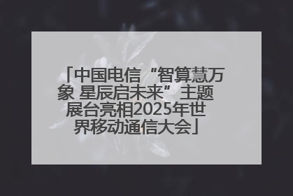 中国电信“智算慧万象 星辰启未来”主题展台亮相2025年世界移动通信大会