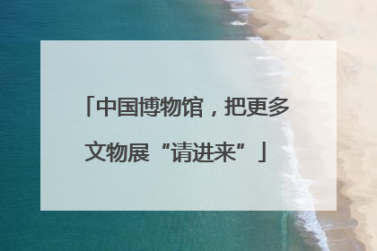 中国博物馆，把更多文物展“请进来”