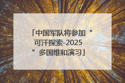 中国军队将参加“可汗探索-2025”多国维和演习