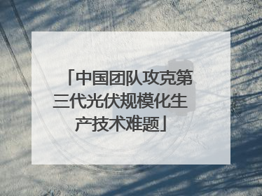 中国团队攻克第三代光伏规模化生产技术难题