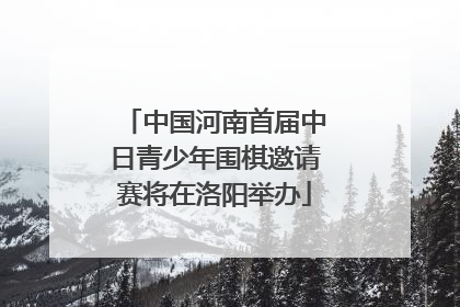 中国河南首届中日青少年围棋邀请赛将在洛阳举办