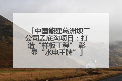 中国能建葛洲坝二公司孟底沟项目：打造“样板工程” 彰显“水电王牌”