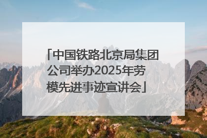中国铁路北京局集团公司举办2025年劳模先进事迹宣讲会