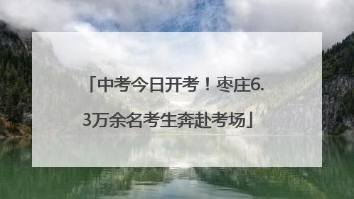 中考今日开考！枣庄6.3万余名考生奔赴考场