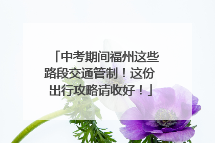 中考期间福州这些路段交通管制！这份出行攻略请收好！